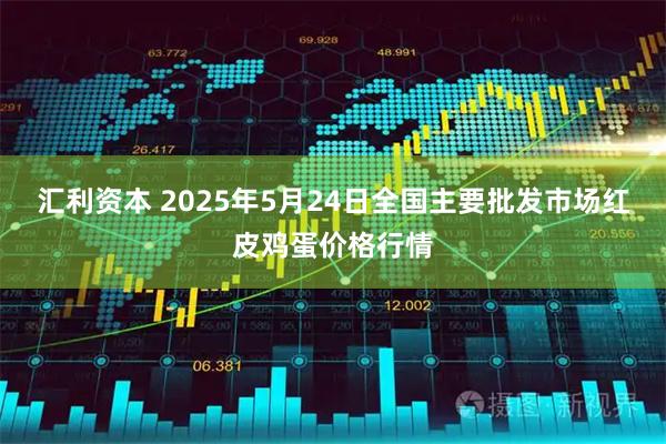 汇利资本 2025年5月24日全国主要批发市场红皮鸡蛋价格行情