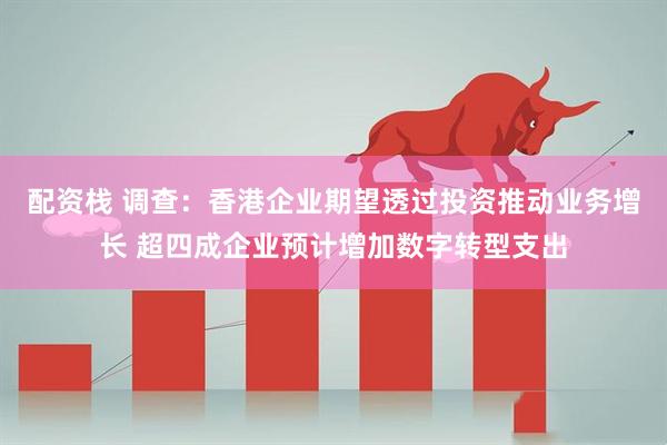 配资栈 调查：香港企业期望透过投资推动业务增长 超四成企业预计增加数字转型支出