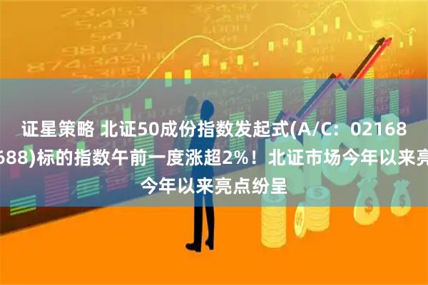 证星策略 北证50成份指数发起式(A/C：021687/021688)标的指数午前一度涨超2%！北证市场今年以来亮点纷呈