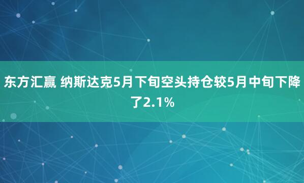 东方汇赢 纳斯达克5月下旬空头持仓较5月中旬下降了2.1%