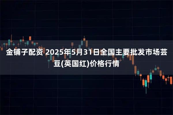 金铺子配资 2025年5月31日全国主要批发市场芸豆(英国红)价格行情