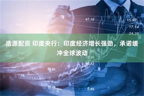 浩源配资 印度央行：印度经济增长强劲，承诺缓冲全球波动