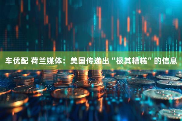 车优配 荷兰媒体：美国传递出“极其糟糕”的信息