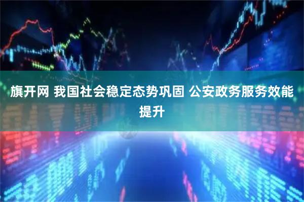 旗开网 我国社会稳定态势巩固 公安政务服务效能提升