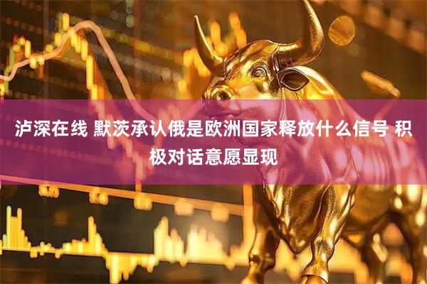 泸深在线 默茨承认俄是欧洲国家释放什么信号 积极对话意愿显现