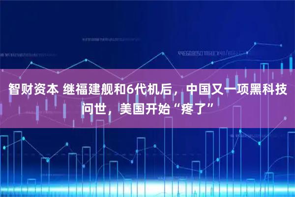 智财资本 继福建舰和6代机后，中国又一项黑科技问世，美国开始“疼了”