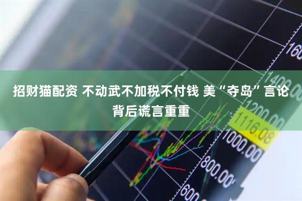 招财猫配资 不动武不加税不付钱 美“夺岛”言论背后谎言重重