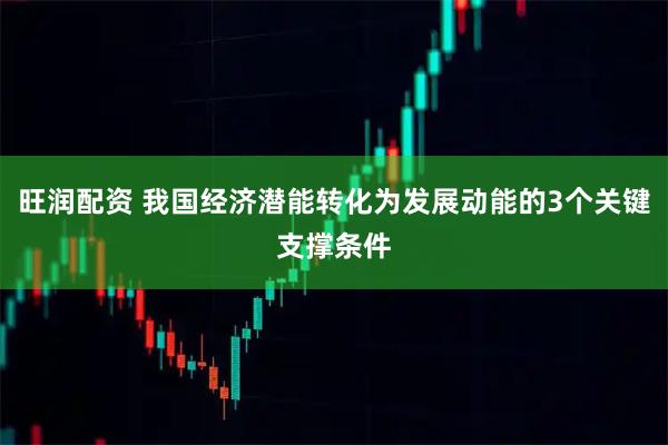 旺润配资 我国经济潜能转化为发展动能的3个关键支撑条件