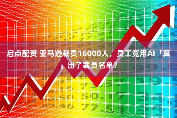 启点配资 亚马逊裁员16000人，员工竟用AI「算」出了裁员名单？