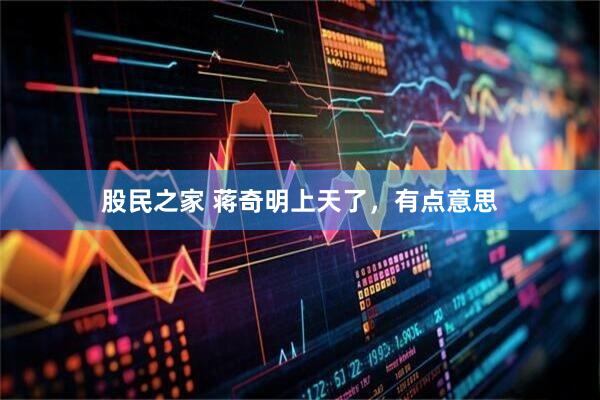 股民之家 蒋奇明上天了，有点意思