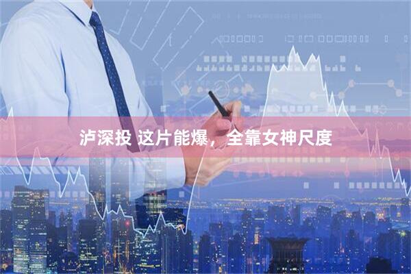 泸深投 这片能爆，全靠女神尺度