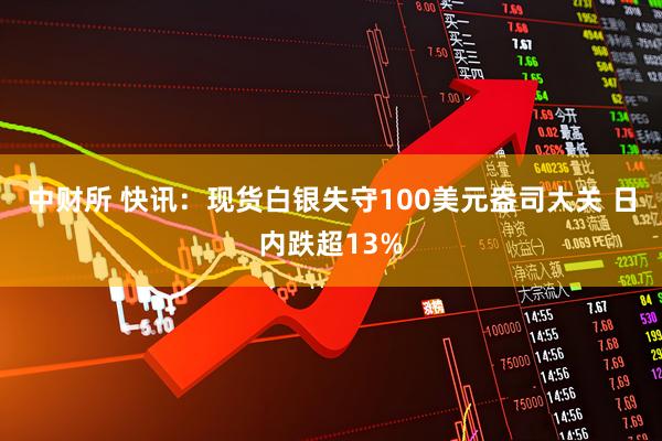 中财所 快讯：现货白银失守100美元盎司大关 日内跌超13%