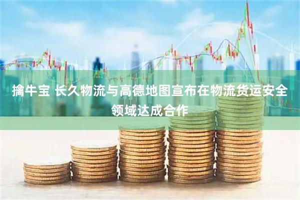 擒牛宝 长久物流与高德地图宣布在物流货运安全领域达成合作