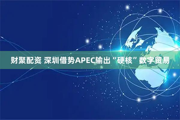 财聚配资 深圳借势APEC输出“硬核”数字贸易