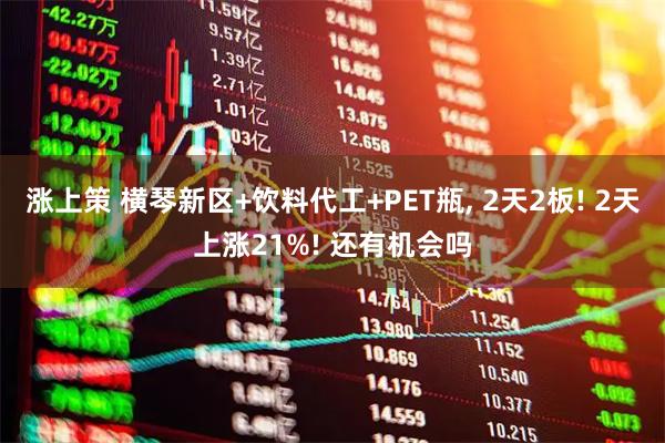 涨上策 横琴新区+饮料代工+PET瓶, 2天2板! 2天上涨21%! 还有机会吗