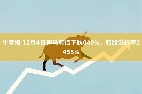 牛掌柜 12月4日神马转债下跌049%，转股溢价率2455%