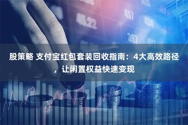 股策略 支付宝红包套装回收指南：4大高效路径，让闲置权益快速变现