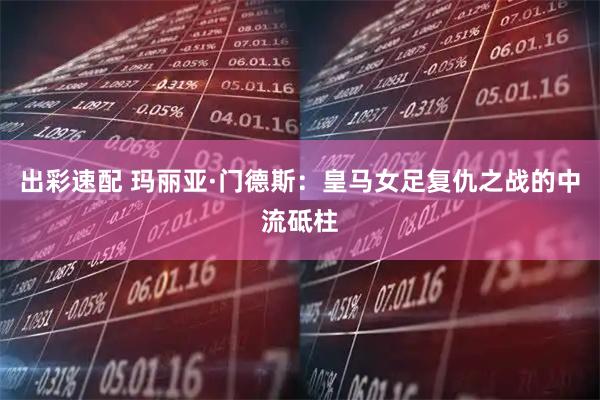 出彩速配 玛丽亚·门德斯：皇马女足复仇之战的中流砥柱