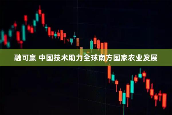 融可赢 中国技术助力全球南方国家农业发展