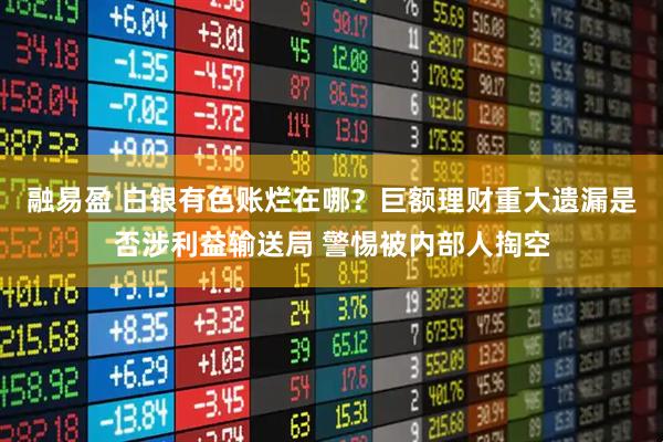 融易盈 白银有色账烂在哪？巨额理财重大遗漏是否涉利益输送局 警惕被内部人掏空
