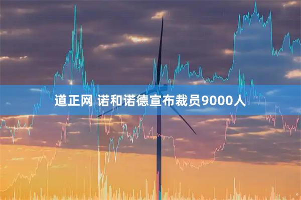 道正网 诺和诺德宣布裁员9000人