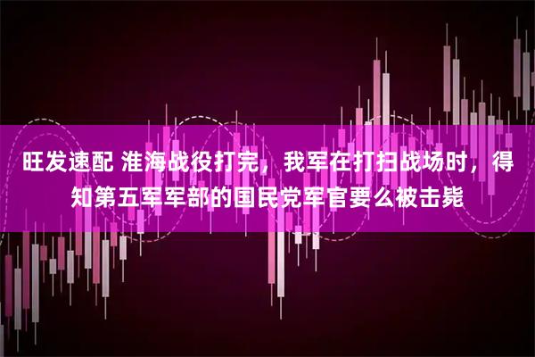 旺发速配 淮海战役打完，我军在打扫战场时，得知第五军军部的国民党军官要么被击毙