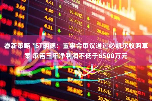 睿新策略 *ST明德：董事会审议通过必凯尔收购草案 承诺三年净利润不低于6500万元