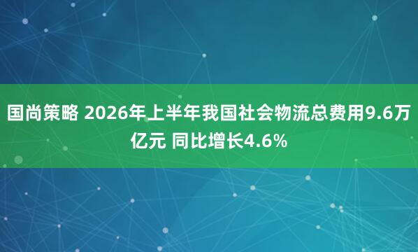 国尚策略 2026年上半年我国社会物流总费用9.6万亿元 同比增长4.6%