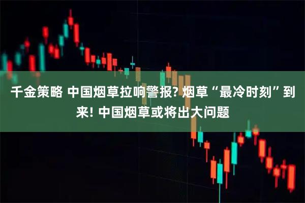 千金策略 中国烟草拉响警报? 烟草“最冷时刻”到来! 中国烟草或将出大问题