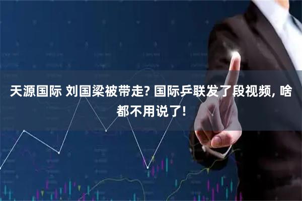 天源国际 刘国梁被带走? 国际乒联发了段视频, 啥都不用说了!