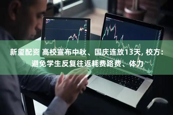 新玺配资 高校宣布中秋、国庆连放13天, 校方: 避免学生反复往返耗费路费、体力